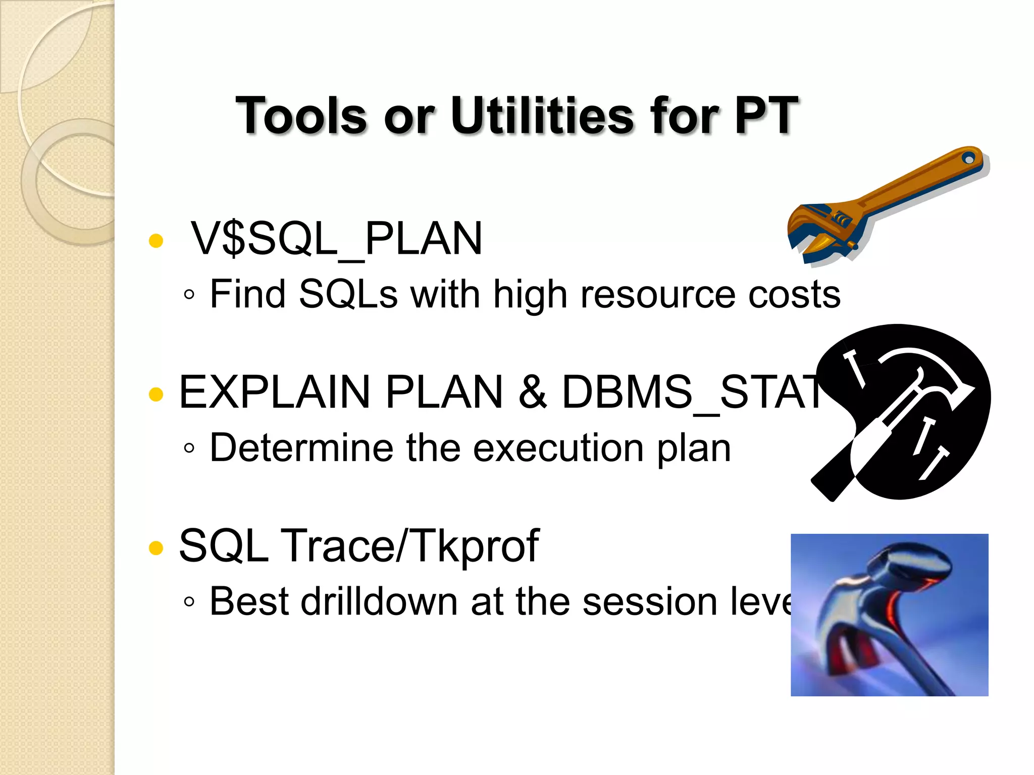 Tools or Utilities for PT  V$SQL_PLAN ◦ Find SQLs with high resource costs  EXPLAIN PLAN & DBMS_STAT ◦ Determine the execution plan  SQL Trace/Tkprof ◦ Best drilldown at the session level 