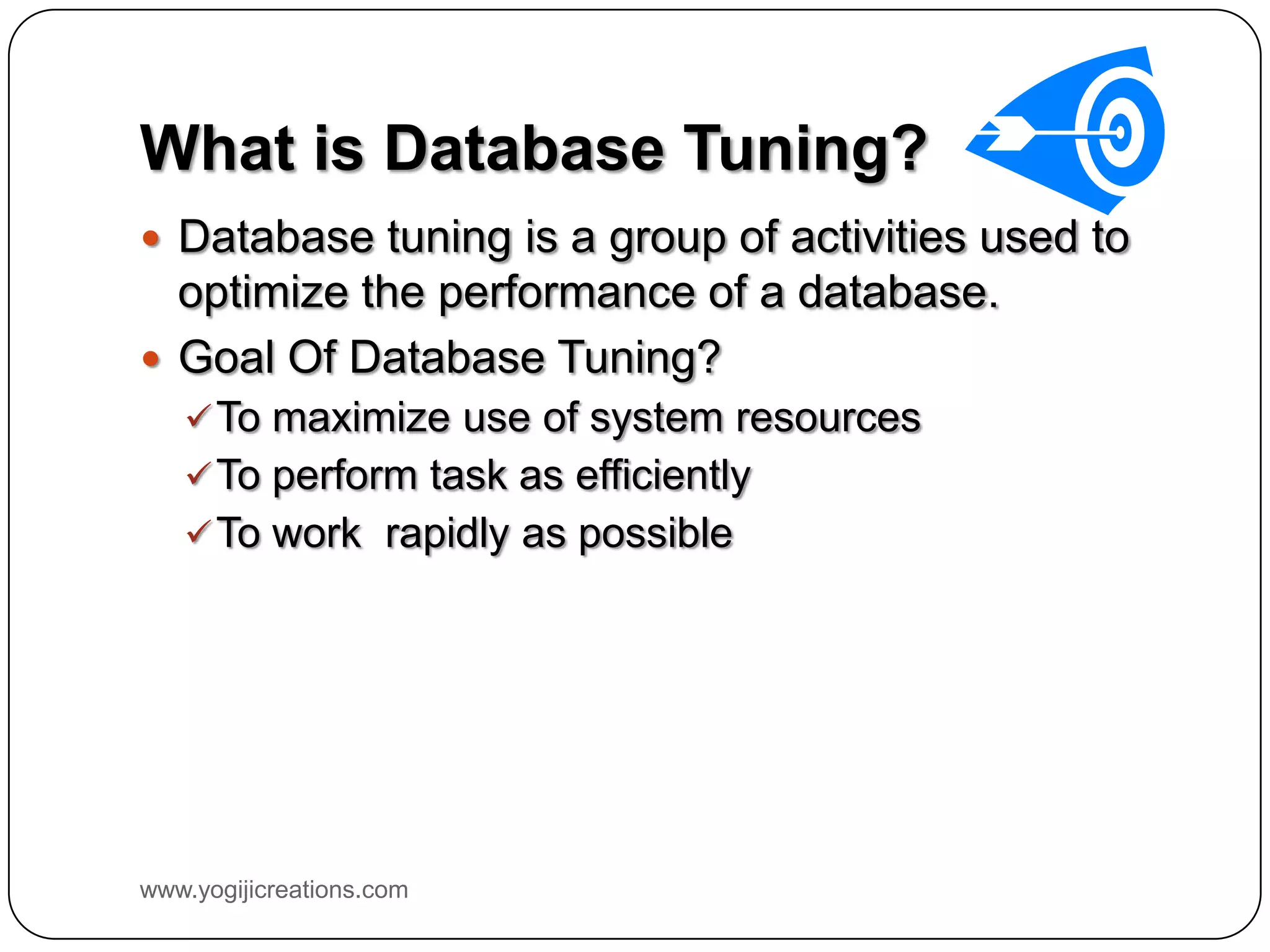 What is Database Tuning?  Database tuning is a group of activities used to optimize the performance of a database.  Goal Of Database Tuning?  To maximize use of system resources  To perform task as efficiently  To work rapidly as possible www.yogijicreations.com 
