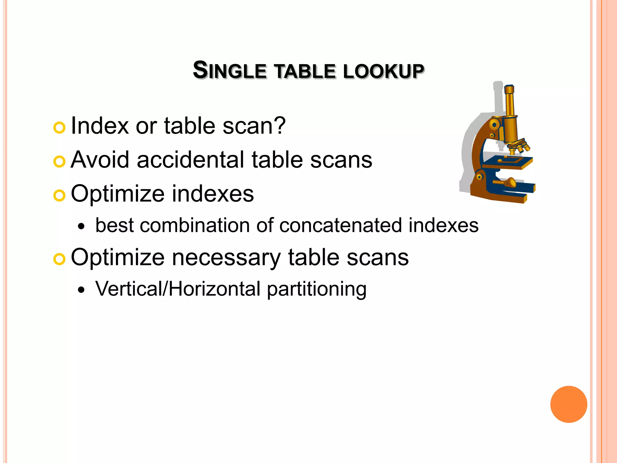 SINGLE TABLE LOOKUP  Index or table scan?  Avoid accidental table scans  Optimize indexes  best combination of concatenated indexes  Optimize necessary table scans  Vertical/Horizontal partitioning 