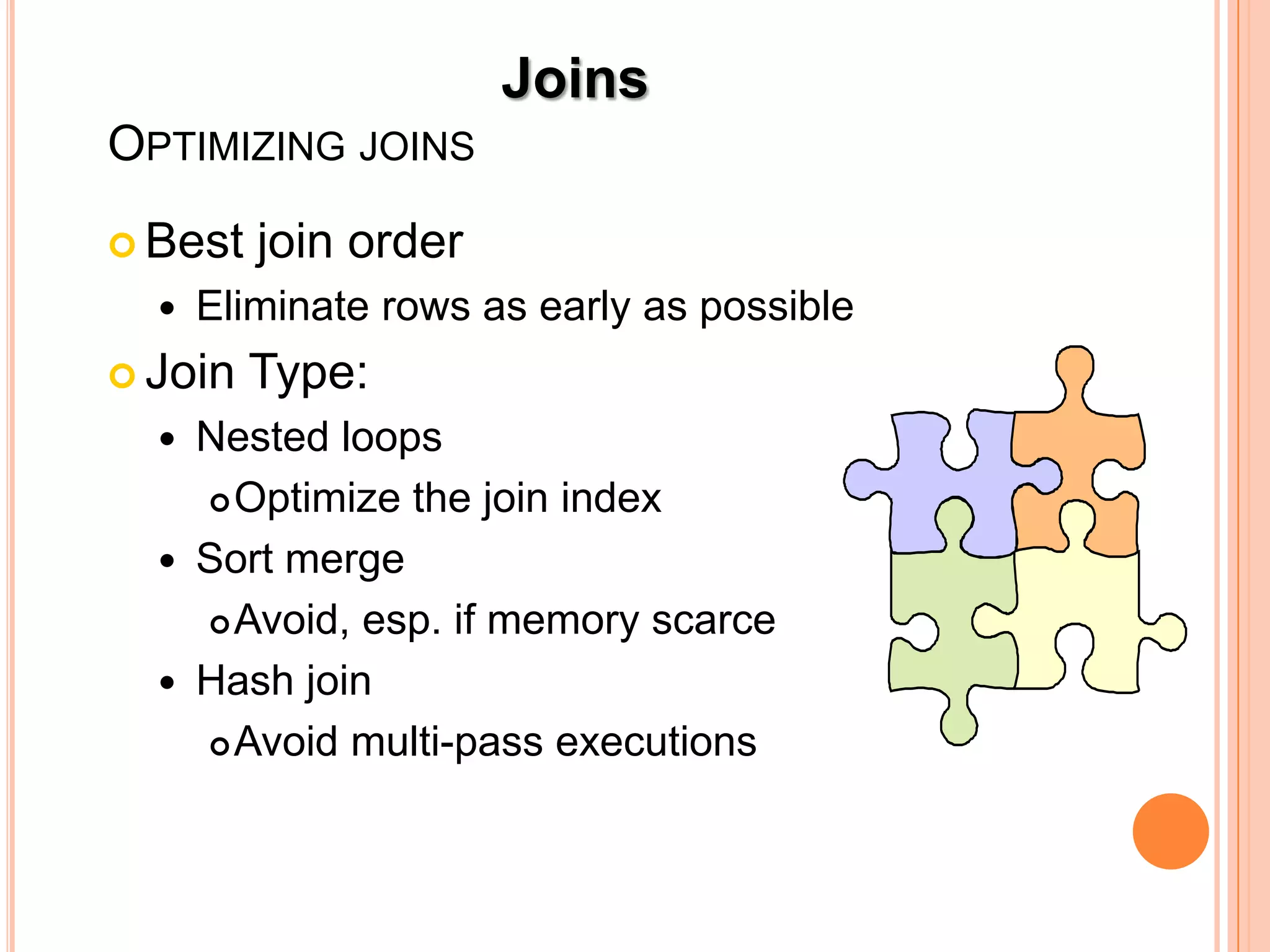 Joins OPTIMIZING JOINS  Best join order  Eliminate rows as early as possible  Join Type:  Nested loops  Optimize the join index  Sort merge  Avoid, esp. if memory scarce  Hash join  Avoid multi-pass executions 