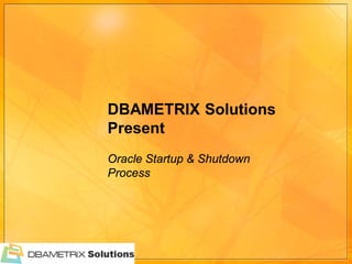 DBAMETRIX Solutions
Present
Oracle Startup & Shutdown
Process
 