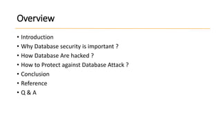 Overview
• Introduction
• Why Database security is important ?
• How Database Are hacked ?
• How to Protect against Database Attack ?
• Conclusion
• Reference
• Q&A

 