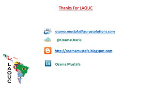 Thanks For LAOUC

osama.mustafa@gurussolutions.com
@OsamaOracle
http://osamamustafa.blogspot.com
Osama Mustafa

 