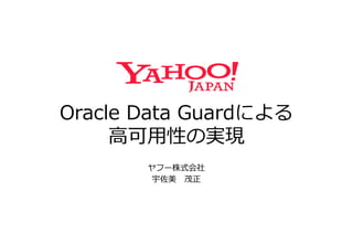 Oracle Data Guardによる
高可用性の実現
ヤフー株式会社
宇佐美 茂正
 