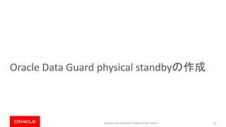 Copyright © 2019, Oracle and/or its affiliates. All rights reserved. |
Oracle Data Guard physical standbyの作成
21
 