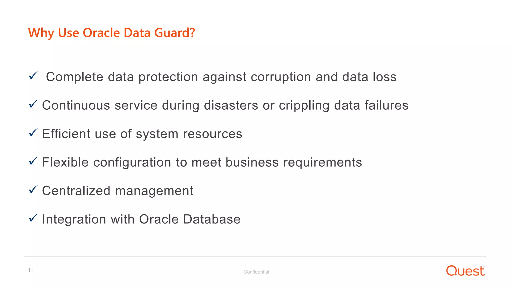 Confidential11
Why Use Oracle Data Guard?
 Complete data protection against corruption and data loss
 Continuous service during disasters or crippling data failures
 Efficient use of system resources
 Flexible configuration to meet business requirements
 Centralized management
 Integration with Oracle Database
 