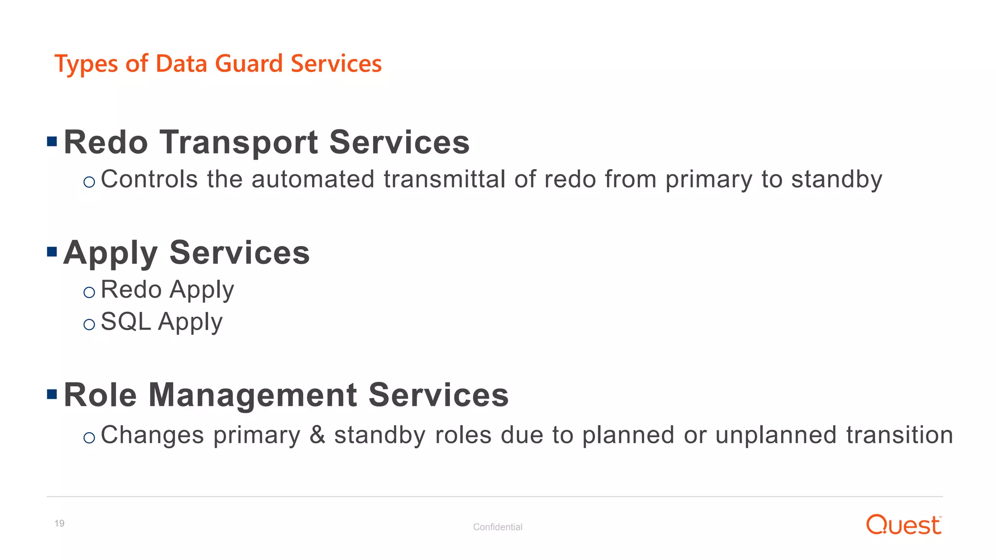 Confidential19
Types of Data Guard Services
Redo Transport Services
oControls the automated transmittal of redo from primary to standby
Apply Services
oRedo Apply
oSQL Apply
Role Management Services
oChanges primary & standby roles due to planned or unplanned transition
 