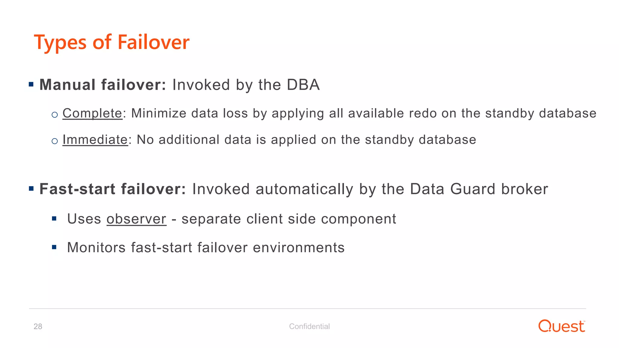 Confidential28
Types of Failover
 Manual failover: Invoked by the DBA
o Complete: Minimize data loss by applying all available redo on the standby database
o Immediate: No additional data is applied on the standby database
 Fast-start failover: Invoked automatically by the Data Guard broker
 Uses observer - separate client side component
 Monitors fast-start failover environments
 