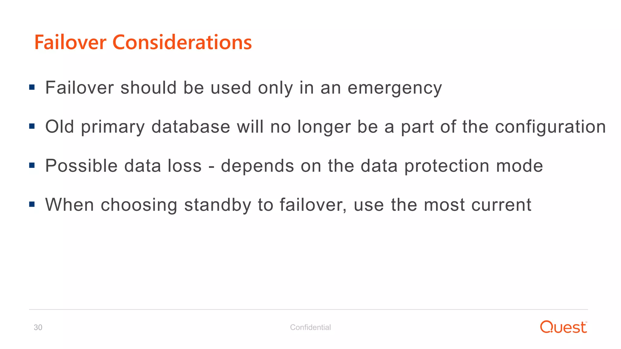 Confidential30
Failover Considerations
 Failover should be used only in an emergency
 Old primary database will no longer be a part of the configuration
 Possible data loss - depends on the data protection mode
 When choosing standby to failover, use the most current
 