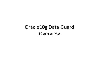 Oracle10g Data Guard
      Overview
 