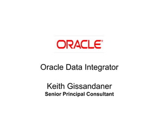 Oracle Data Integrator

 Keith Gissandaner
 Senior Principal Consultant
 