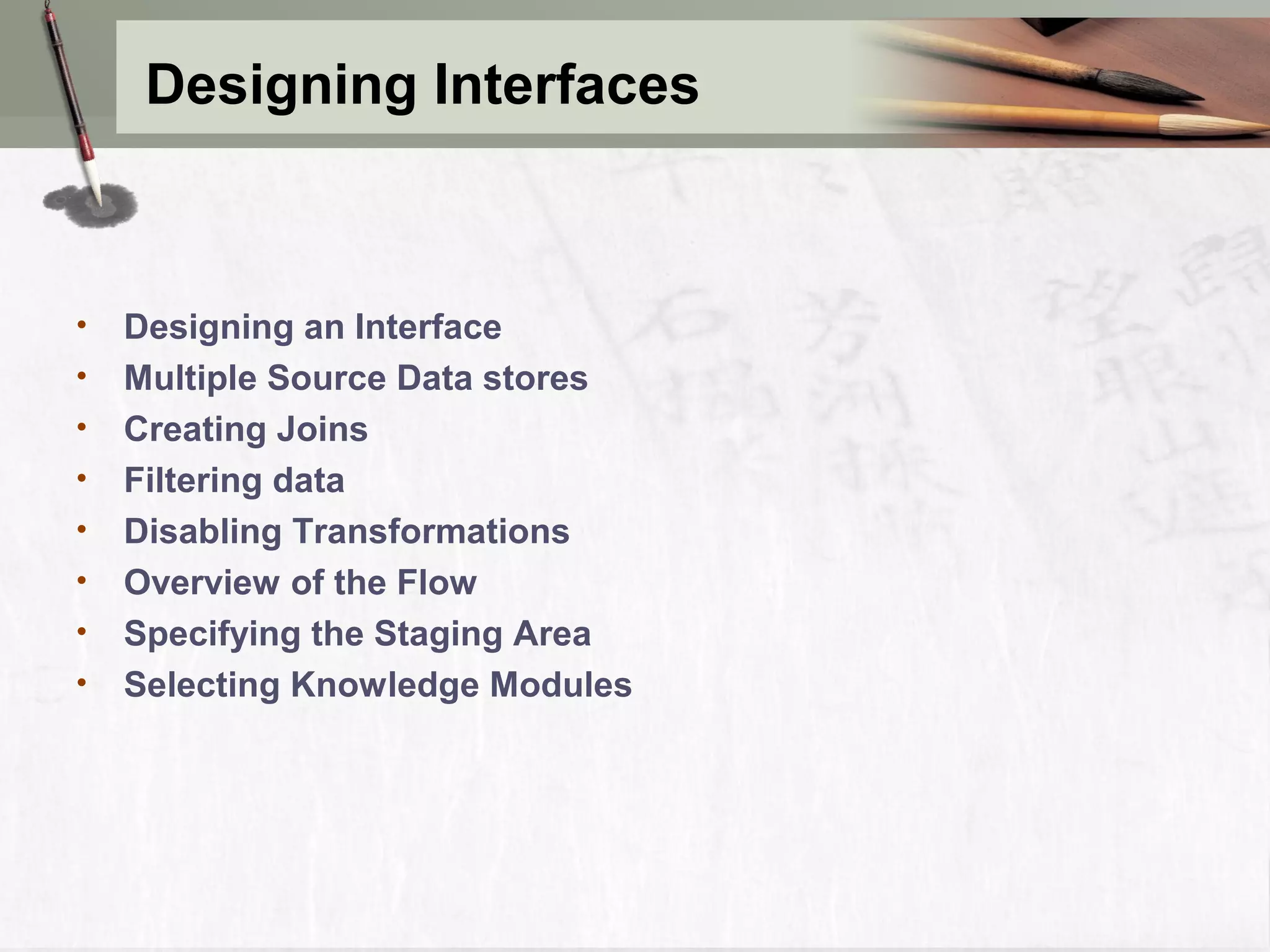 Designing Interfaces • Designing an Interface • Multiple Source Data stores • Creating Joins • Filtering data • Disabling Transformations • Overview of the Flow • Specifying the Staging Area • Selecting Knowledge Modules 