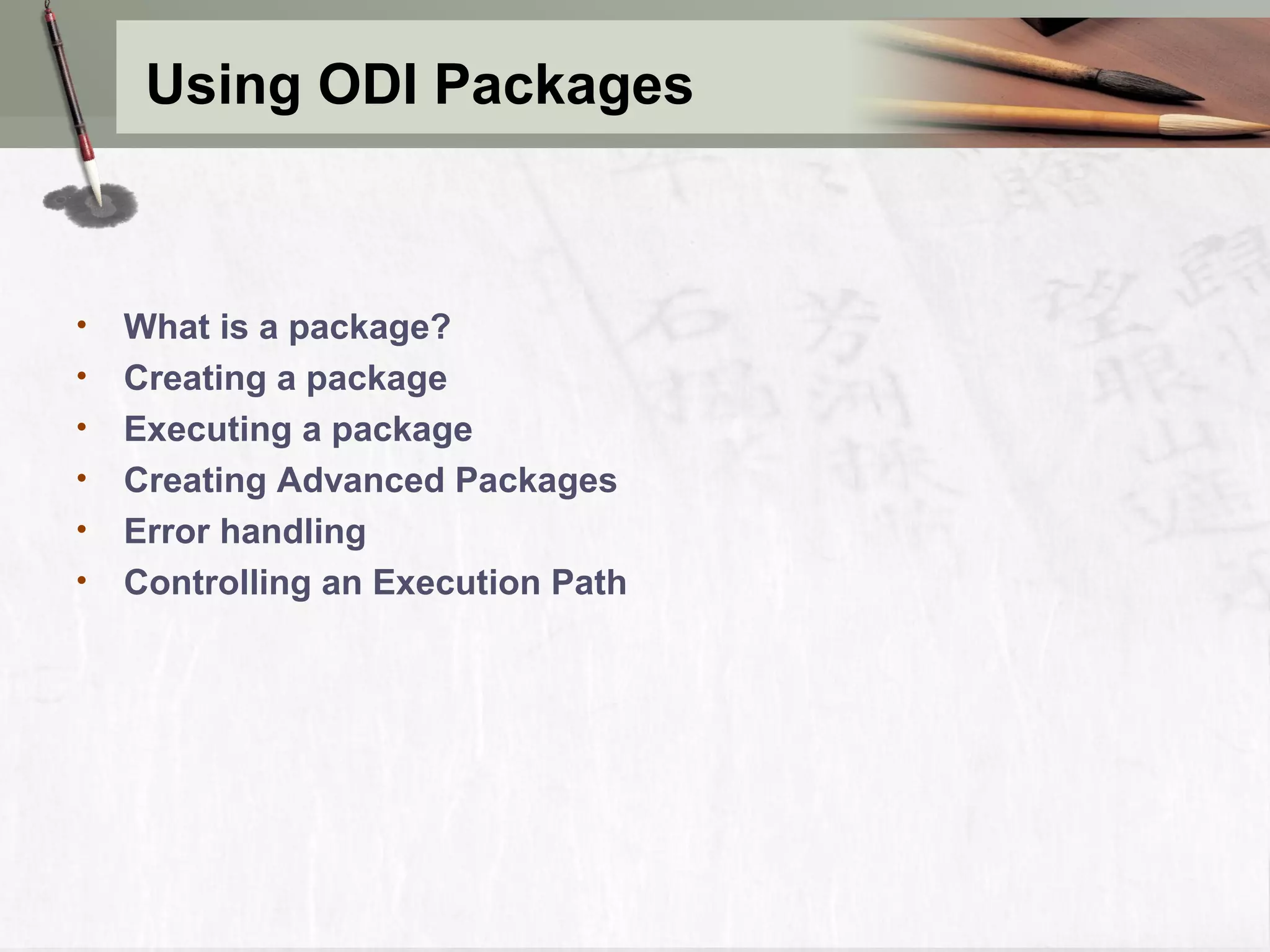 Using ODI Packages • What is a package? • Creating a package • Executing a package • Creating Advanced Packages • Error handling • Controlling an Execution Path 