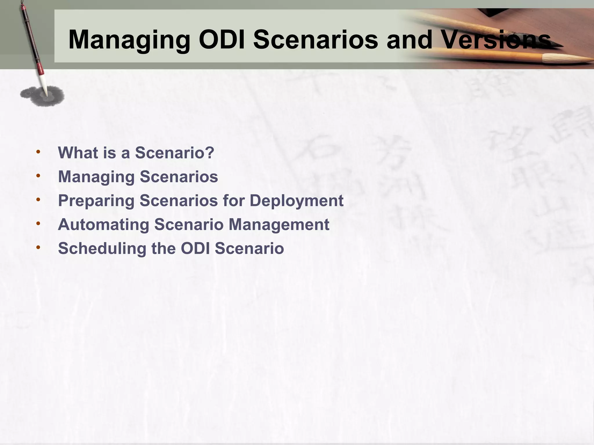 Managing ODI Scenarios and Versions • What is a Scenario? • Managing Scenarios • Preparing Scenarios for Deployment • Automating Scenario Management • Scheduling the ODI Scenario 