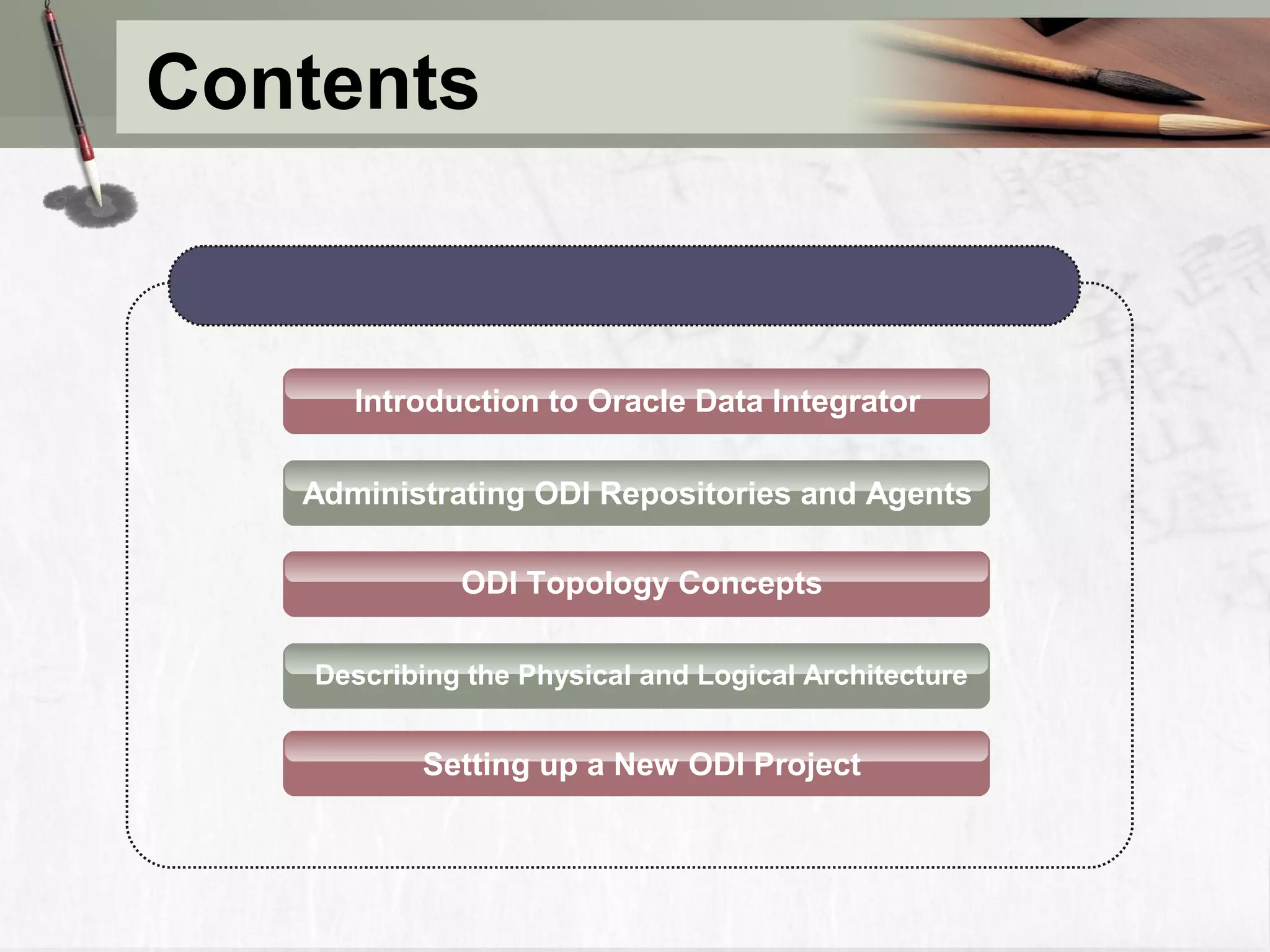Administrating ODI Repositories and Agents ODI Topology Concepts Describing the Physical and Logical Architecture Setting up a New ODI Project Introduction to Oracle Data Integrator Contents 
