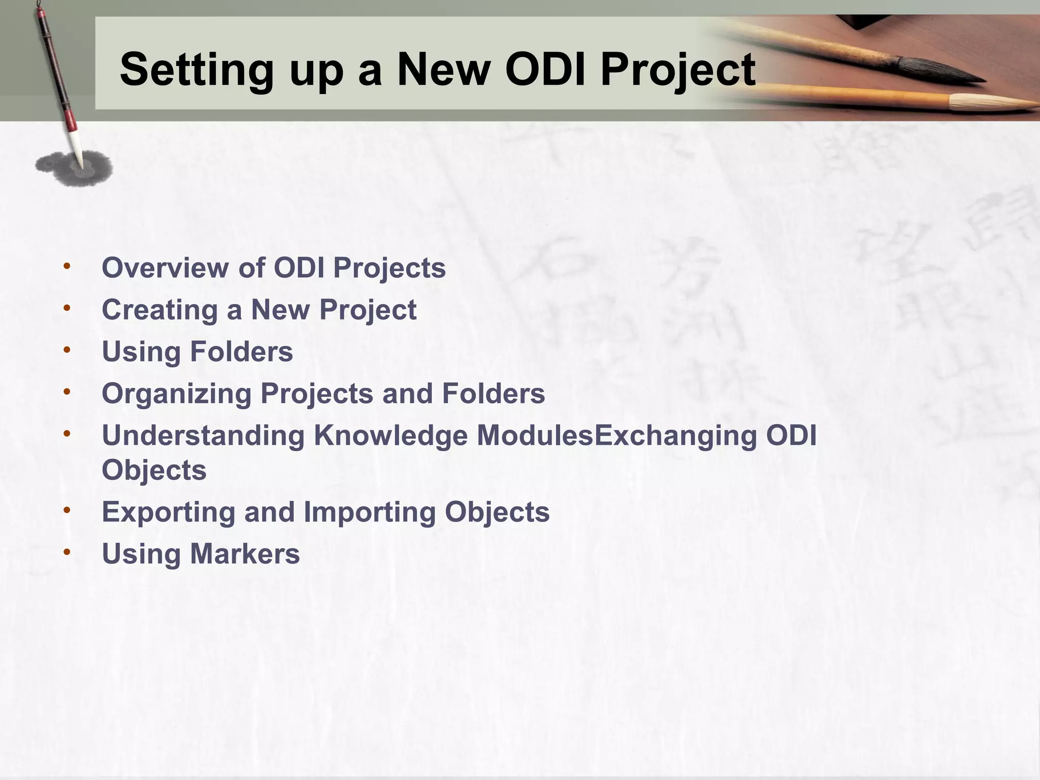 Setting up a New ODI Project • Overview of ODI Projects • Creating a New Project • Using Folders • Organizing Projects and Folders • Understanding Knowledge ModulesExchanging ODI Objects • Exporting and Importing Objects • Using Markers 