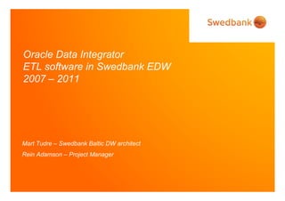 Oracle Data Integrator
ETL software in Swedbank EDW
2007 – 2011




Mart Tudre – Swedbank Baltic DW architect
Rein Adamson – Project Manager



 © Swedbank
 