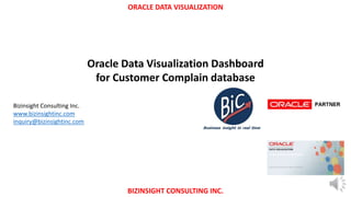 ORACLE DATA VISUALIZATION
BIZINSIGHT CONSULTING INC.
Oracle Data Visualization Dashboard
for Customer Complain database
Bizinsight Consulting Inc.
www.bizinsightinc.com
inquiry@bizinsightinc.com
 