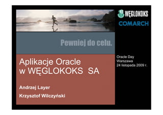 Pewniej do celu.
                                    Oracle Day
Aplikacje Oracle                    Warszawa
                                    24 listopada 2009 r.

w WĘGLOKOKS SA
Andrzej Layer
Krzysztof Wilczyński
 