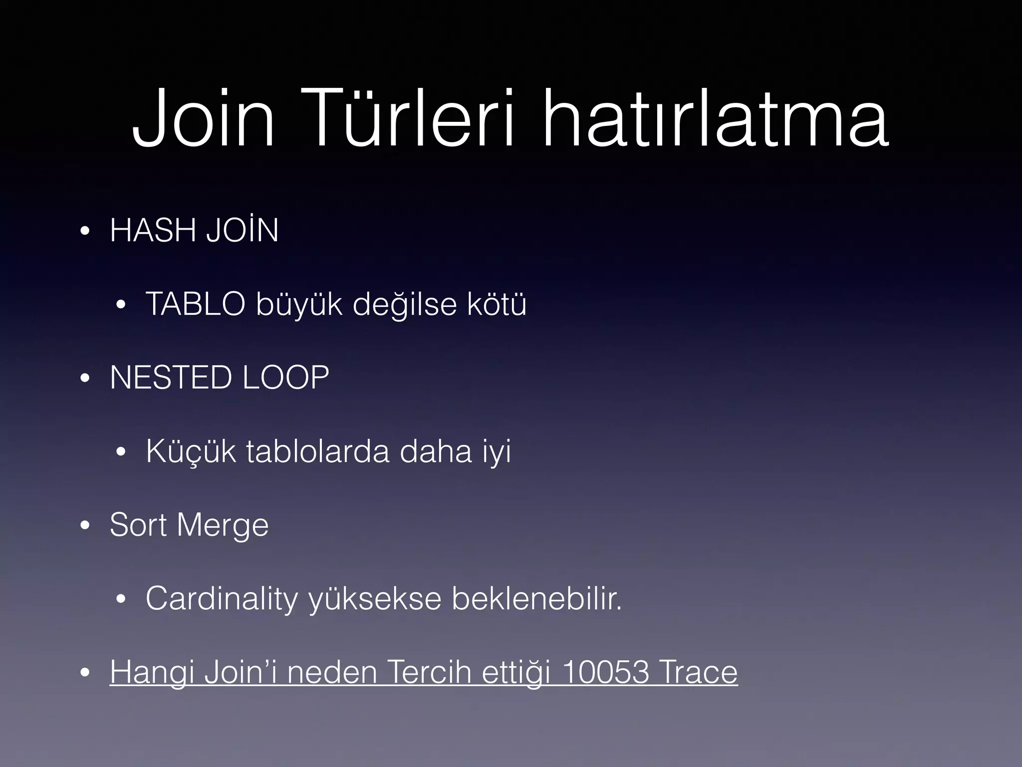 Join Türleri hatırlatma
• HASH JOİN
• TABLO büyük değilse kötü
• NESTED LOOP
• Küçük tablolarda daha iyi
• Sort Merge
• Cardinality yüksekse beklenebilir.
• Hangi Join’i neden Tercih ettiği 10053 Trace
 