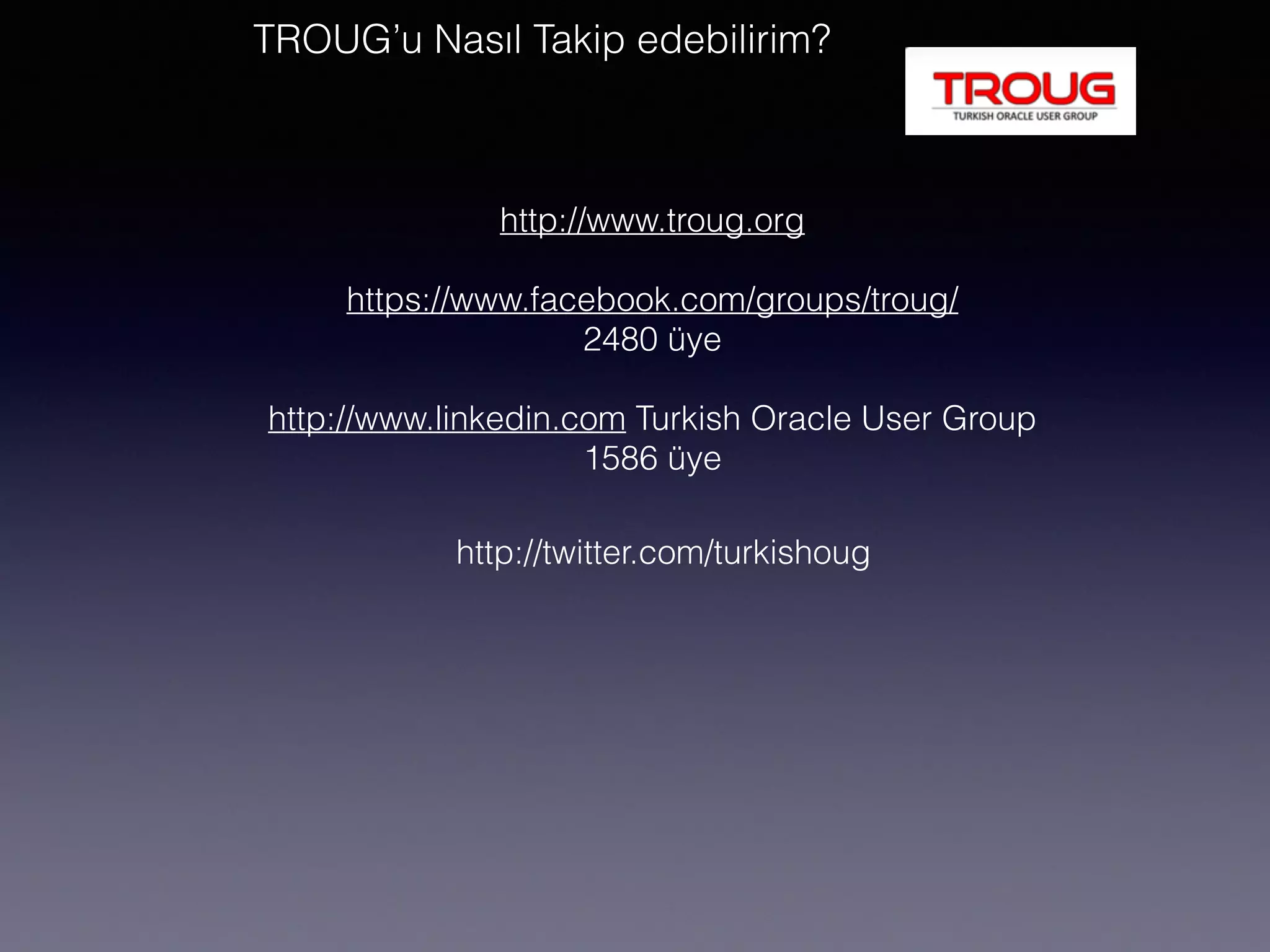 http://www.troug.org
https://www.facebook.com/groups/troug/
2480 üye
http://www.linkedin.com Turkish Oracle User Group
1586 üye
TROUG’u Nasıl Takip edebilirim?
http://twitter.com/turkishoug
 