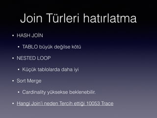 Join Türleri hatırlatma
• HASH JOİN
• TABLO büyük değilse kötü
• NESTED LOOP
• Küçük tablolarda daha iyi
• Sort Merge
• Cardinality yüksekse beklenebilir.
• Hangi Join’i neden Tercih ettiği 10053 Trace
 