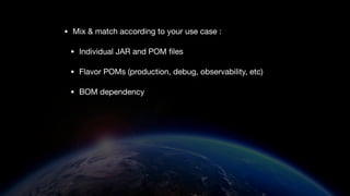 • Mix & match according to your use case :
• Individual JAR and POM
fi
les
• Flavor POMs (production, debug, observability, etc)
• BOM dependency
 