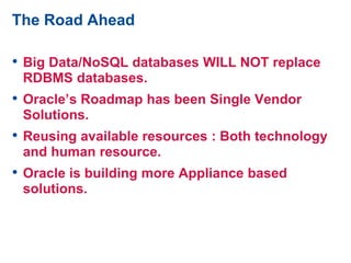 The Road Ahead
• Big Data/NoSQL databases WILL NOT replace
RDBMS databases.
• Oracle’s Roadmap has been Single Vendor
Solutions.
• Reusing available resources : Both technology
and human resource.
• Oracle is building more Appliance based
solutions.
 