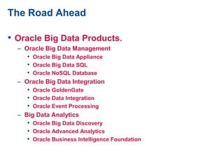 The Road Ahead
• Oracle Big Data Products.
– Oracle Big Data Management
• Oracle Big Data Appliance
• Oracle Big Data SQL
• Oracle NoSQL Database
– Oracle Big Data Integration
• Oracle GoldenGate
• Oracle Data Integration
• Oracle Event Processing
– Big Data Analytics
• Oracle Big Data Discovery
• Oracle Advanced Analytics
• Oracle Business Intelligence Foundation
 
