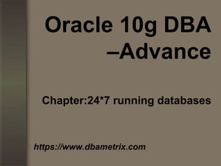 Oracle 10g DBA
–Advance
Chapter:24*7 running databases
https://www.dbametrix.com
 