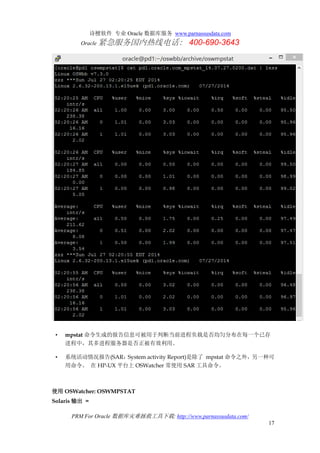 诗檀软件 专业 Oracle 数据库服务 www.parnassusdata.com
Oracle 紧急服务国内热线电话： 400-690-3643
PRM For Oracle 数据库灾难拯救工具下载: http://www.parnassusdata.com/
17
• mpstat 命令生成的报告信息可被用于判断当前进程负载是否均匀分布在每一个已存
进程中，其多进程服务器是否正被有效利用。
• 系统活动情况报告(SAR：System activity Report)是除了 mpstat 命令之外，另一种可
用命令。 在 HP-UX 平台上 OSWatcher 常使用 SAR 工具命令。
使用 OSWatcher: OSWMPSTAT
Solaris 输出 =
 