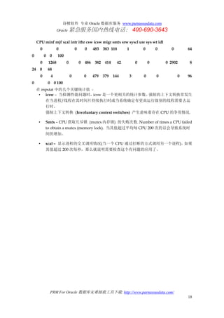 诗檀软件 专业 Oracle 数据库服务 www.parnassusdata.com
Oracle 紧急服务国内热线电话： 400-690-3643
PRM For Oracle 数据库灾难拯救工具下载: http://www.parnassusdata.com/
18
CPU minf mjf xcal intr ithr csw icsw migr smtx srw syscl usr sys wt idl
0 0 0 0 483 383 118 1 0 0 0 64
0 0 0 100
0 1268 0 0 486 382 414 42 0 0 0 2902 8
24 0 68
0 4 0 0 479 379 144 3 0 0 0 96
0 0 0 100
在 mpstat 中的几个关键统计值 -
• icsw – 当检测性能问题时，icsw 是一个更相关的统计参数。强制的上下文转换常发生
在当进程/线程在其时间片持续执行时或当系统确定有更高运行级别的线程需要去运
行时。
强制上下文转换 (Involuntary context switches) 产生意味着存在 CPU 的争用情况.
• Smtx – CPU获取互斥锁 (mutex内存锁) 的失败次数. Number of times a CPU failed
to obtain a mutex (memory lock). 当其值超过平均每 CPU 200 次的话会导致系统时
间的增加。
• xcal – 显示进程的交叉调用情况(当一个 CPU 通过打断的方式调用另一个进程)。如果
其值超过 200 次每秒，那么就说明需要检查这个有问题的应用了。
 