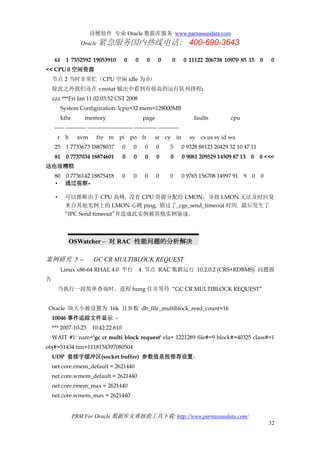 诗檀软件 专业 Oracle 数据库服务 www.parnassusdata.com
Oracle 紧急服务国内热线电话： 400-690-3643
PRM For Oracle 数据库灾难拯救工具下载: http://www.parnassusdata.com/
32
61 1 7552592 19053910 0 0 0 0 0 0 11122 206738 10970 85 15 0 0
<< CPU 0 空闲资源
节点 2 当时非常忙（CPU 空闲 idle 为 0）
除此之外我们还在 vmstat 输出中看到有很高的运行队列排程:
zzz ***Fri Jan 11 02:03:52 CST 2008
System Configuration: lcpu=32 mem=128000MB
kthr memory page faults cpu
----- ----------- ------------------------ ------------ -----------
r b avm fre re pi po fr sr cy in sy cs us sy id wa
25 1 7733673 18878037 0 0 0 0 5 0 9328 88123 20429 32 10 47 11
81 0 7737034 18874601 0 0 0 0 0 0 9081 209529 14509 87 13 0 0 <<<
这也很糟糕
80 0 7736142 18875418 0 0 0 0 0 0 9765 156708 14997 91 9 0 0
• 通过观察–
• 可以推断由于 CPU 高峰, 没有 CPU 资源分配给 LMON，导致 LMON 无法及时回复
来自其他实例上的 LMON 心跳 ping, 错过了_cgs_send_timeout 时间. 最后发生了
“IPC Send timeout”并造成此实例被其他实例驱逐。
OSWatcher – 对 RAC 性能问题的分析解决
案例研究 5 -- GC CR MULTIBLOCK REQUEST
Linux x86-64 RHAL 4.0 平台 4 节点 RAC 集群运行 10.2.0.2 (CRS+RDBMS) 问题报
告
当执行一段简单查询时，进程 hung 住并等待 “GC CR MULTIBLOCK REQUEST”
Oracle 块大小被设置为 16k 且参数 db_file_multiblock_read_count=16
10046 事件追踪文件显示 –
*** 2007-10-23 10:42:22.610
WAIT #1: nam='gc cr multi block request' ela= 1221289 file#=9 block#=40325 class#=1
obj#=51434 tim=1118154397080504
UDP 套接字缓冲区(socket buffer) 参数值是按推荐设置-
net.core.rmem_default = 2621440
net.core.wmem_default = 2621440
net.core.rmem_max = 2621440
net.core.wmem_max = 2621440
 