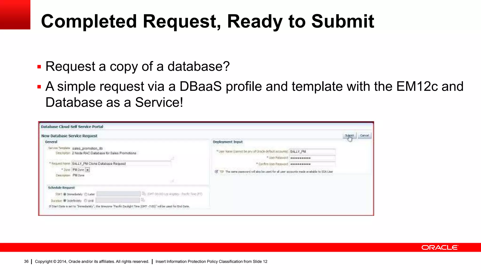Copyright © 2014, Oracle and/or its affiliates. All rights reserved. Insert Information Protection Policy Classification from Slide 1236
Completed Request, Ready to Submit
 Request a copy of a database?
 A simple request via a DBaaS profile and template with the EM12c and
Database as a Service!
 