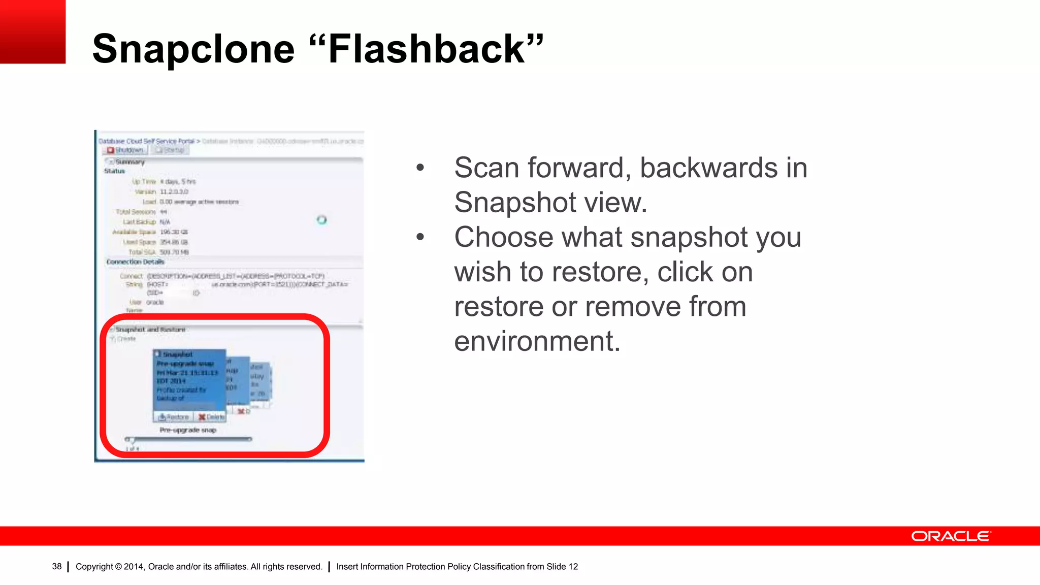 Copyright © 2014, Oracle and/or its affiliates. All rights reserved. Insert Information Protection Policy Classification from Slide 1238
Snapclone “Flashback”
38
• Scan forward, backwards in
Snapshot view.
• Choose what snapshot you
wish to restore, click on
restore or remove from
environment.
 