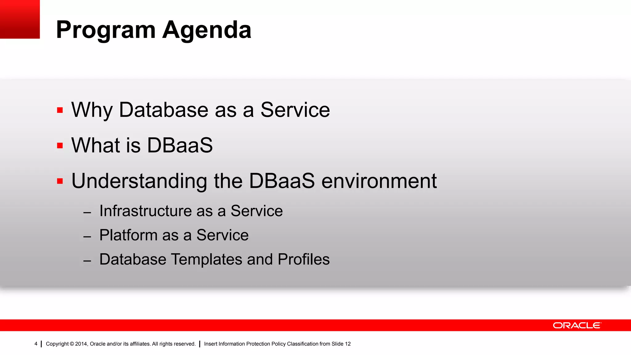 Copyright © 2014, Oracle and/or its affiliates. All rights reserved. Insert Information Protection Policy Classification from Slide 124
Program Agenda
 Why Database as a Service
 What is DBaaS
 Understanding the DBaaS environment
– Infrastructure as a Service
– Platform as a Service
– Database Templates and Profiles
 
