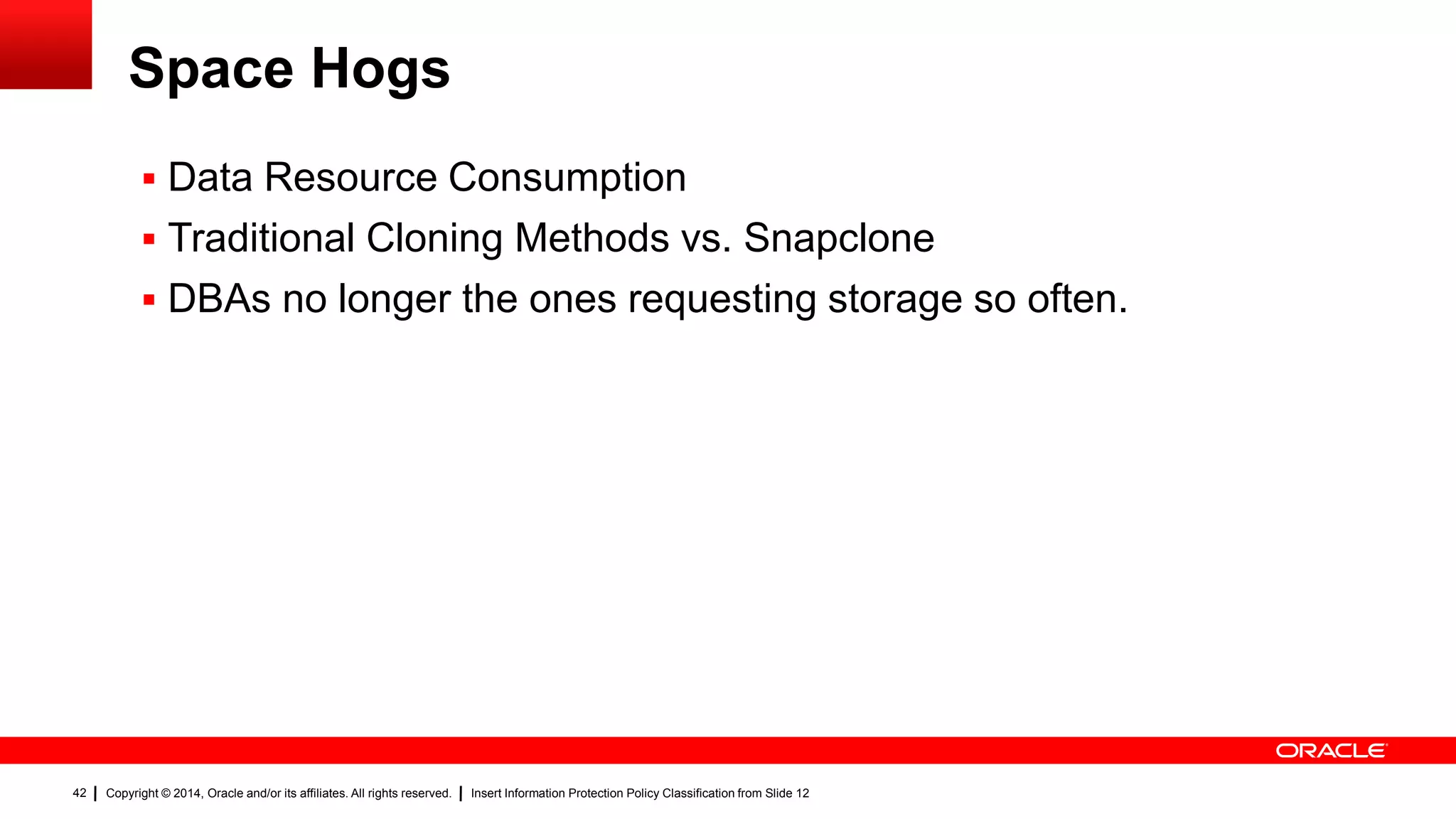 Copyright © 2014, Oracle and/or its affiliates. All rights reserved. Insert Information Protection Policy Classification from Slide 1242
Space Hogs
 Data Resource Consumption
 Traditional Cloning Methods vs. Snapclone
 DBAs no longer the ones requesting storage so often.
42
 