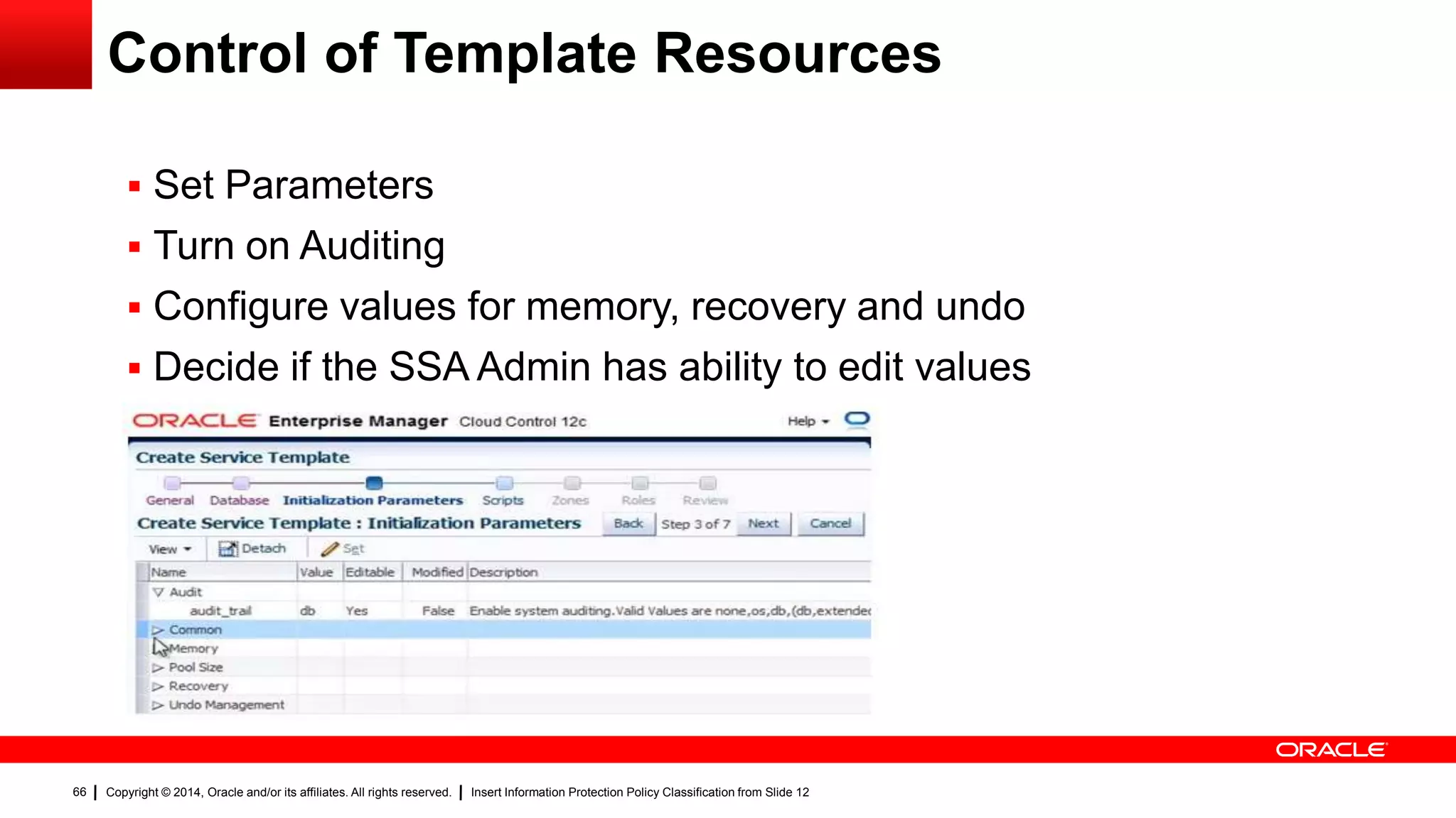 Copyright © 2014, Oracle and/or its affiliates. All rights reserved. Insert Information Protection Policy Classification from Slide 1266
Control of Template Resources
 Set Parameters
 Turn on Auditing
 Configure values for memory, recovery and undo
 Decide if the SSA Admin has ability to edit values
 