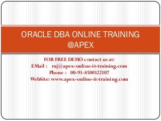 ORACLE DBA ONLINE TRAINING
          @APEX
      FOR FREE DEMO contact us at:
 EMail : raj@apex-online-it-training.com
         Phone : 00-91-8500122107
 WebSite: www.apex-online-it-training.com
 