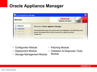Oracle Appliance Manager




                   • Configurator Module       • Patching Module
                   • Deployment Module         • Validation & Diagnostic Tools
                   • Storage Management Module   Module




© 2011 Oracle Corporation                                                        12
 