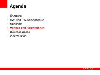 Agenda

          •   Überblick
          •   HW- und SW-Komponenten
          •   Merkmale
          •   Vorteile und Restriktionen
          •   Business Cases
          •   Weitere Infos




© 2011 Oracle Corporation                  18
 