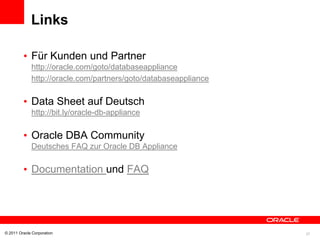 Links

         • Für Kunden und Partner
             http://oracle.com/goto/databaseappliance
             http://oracle.com/partners/goto/databaseappliance

         • Data Sheet auf Deutsch
             http://bit.ly/oracle-db-appliance

         • Oracle DBA Community
             Deutsches FAQ zur Oracle DB Appliance

         • Documentation und FAQ




© 2011 Oracle Corporation                                        27
 