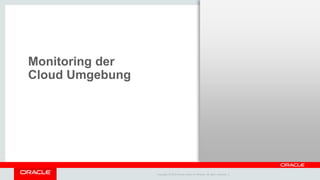 Copyright © 2014 Oracle and/or its affiliates. All rights reserved. |
Monitoring der
Cloud Umgebung
 