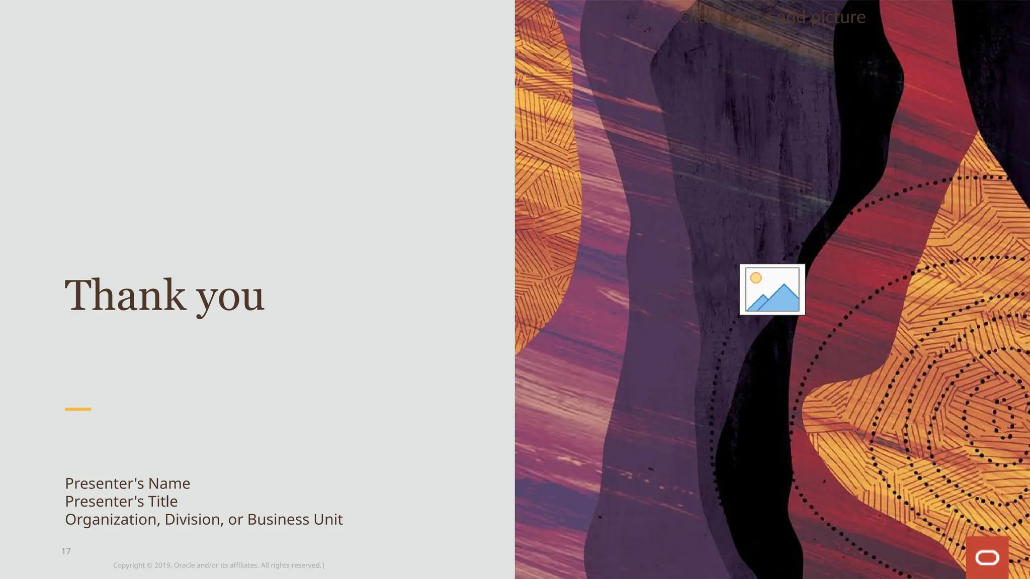 Copyright © 2019, Oracle and/or its affiliates. All rights reserved.|
Click icon to add picture
Thank you
Presenter's Name
Presenter's Title
Organization, Division, or Business Unit
17
 