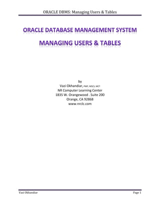 ORACLE DBMS: Managing Users & Tables




                                     by
                         Vazi Okhandiar, PMP, MSCS, MCT
                        NR Computer Learning Center
                       1835 W. Orangewood . Suite 200
                              Orange, CA 92868
                               www.nrclc.com




Vazi Okhandiar                                            Page 1
 