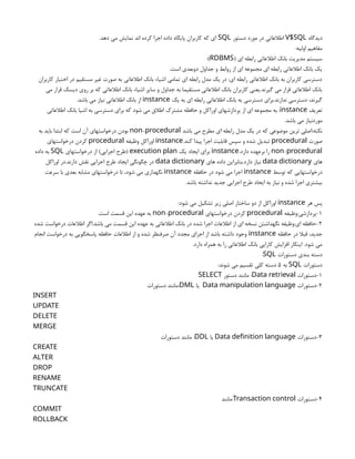 ‫دیدگاه‬
V$SQL
‫دستور‬ ‫مورد‬ ‫در‬ ‫اطالعاتی‬
SQL
.‫دهد‬ ‫می‬ ‫نمایش‬ ‫اند‬ ‫کرده‬ ‫اجرا‬ ‫داده‬ ‫پایگاه‬ ‫کاربران‬ ‫که‬ ‫ای‬
:‫اولیه‬ ‫مفاهیم‬
( ‫ای‬ ‫رابطه‬ ‫اطالعاتی‬ ‫بانک‬ ‫مدیریت‬ ‫سیستم‬
RDBMS
:)
.‫است‬ ‫دوبعدی‬ ‫جداول‬ ‫و‬ ‫روابط‬ ‫از‬ ‫ای‬ ‫مجموعه‬ ‫ای‬ ‫رابطه‬ ‫اطالعاتی‬ ‫بانک‬ ‫یک‬
‫کاربران‬ ‫اختیار‬ ‫در‬ ‫مستقیم‬ ‫غیر‬ ‫صورت‬ ‫به‬ ‫اطالعاتی‬ ‫بانک‬ ‫اشیاء‬ ‫تمامی‬ ‫ای‬ ‫رابطه‬ ‫مدل‬ ‫یک‬ ‫در‬ :‫ای‬ ‫رابطه‬ ‫اطالعاتی‬ ‫بانک‬ ‫به‬ ‫کاربران‬ ‫دسترسی‬
‫می‬ ‫قرار‬ ‫دیسک‬ ‫روی‬ ‫بر‬ ‫که‬ ‫اطالعاتی‬ ‫بانک‬ ‫اشیاء‬ ‫سایر‬ ‫و‬ ‫جداول‬ ‫به‬ ‫مستقیما‬ ‫اطالعاتی‬ ‫بانک‬ ‫کاربران‬ ‫یعنی‬.‫گیرند‬ ‫می‬ ‫قرار‬ ‫اطالعاتی‬ ‫بانک‬
‫یک‬ ‫به‬ ‫ای‬ ‫رابطه‬ ‫اطالعاتی‬ ‫بانک‬ ‫به‬ ‫دسترسی‬ ‫برای‬.‫ندارند‬ ‫دسترسی‬ ،‫گیرند‬
instance
.‫باشد‬ ‫می‬ ‫نیاز‬ ‫اطالعاتی‬ ‫بانک‬ ‫از‬
‫تعریف‬
instance
‫اطالعاتی‬ ‫بانک‬ ‫اشیا‬ ‫به‬ ‫دسترسی‬ ‫برای‬ ‫که‬ ‫شود‬ ‫می‬ ‫اطالق‬ ‫مشترک‬ ‫حافظه‬ ‫و‬ ‫اوراکل‬ ‫پردازشهای‬ ‫از‬ ‫ای‬ ‫مجموعه‬ ‫به‬ :
.‫باشد‬ ‫می‬ ‫موردنیاز‬
‫باشد‬ ‫می‬ ‫مطرح‬ ‫ای‬ ‫رابطه‬ ‫مدل‬ ‫یک‬ ‫در‬ ‫که‬ ‫موضوعی‬ ‫ترین‬ ‫اصلی‬:‫نکته‬
-
non procedural
‫به‬ ‫باید‬ ‫ابتدا‬ ‫که‬ ‫است‬ ‫آن‬ ‫درخواستهای‬ ‫بودن‬
‫صورت‬
procedural
.‫کند‬ ‫پیدا‬ ‫اجرا‬ ‫قابلیت‬ ‫سپس‬ ‫و‬ ‫شده‬ ‫تبدیل‬
instance
‫وظیفه‬ ‫اوراکل‬
procedural
‫درخواستهای‬ ‫کردن‬
-
non procedural
.‫دارد‬ ‫برعهده‬ ‫را‬
instance
‫یک‬ ‫ایجاد‬ ‫برای‬
execution plan
‫درخواستهای‬ ‫از‬ )‫اجرایی‬ ‫(طرح‬
SQL
‫داده‬ ‫به‬
‫های‬
data dictionary
‫های‬ ‫داده‬ ‫بنابراین‬.‫دارد‬ ‫نیاز‬
data dictionary
‫اوراکل‬ ‫در‬.‫دارند‬ ‫نقش‬ ‫اجرایی‬ ‫طرح‬ ‫ایجاد‬ ‫چگونگی‬ ‫در‬
‫توسط‬ ‫که‬ ‫درخواستهایی‬
instance
‫حافظه‬ ‫در‬ ‫شود‬ ‫می‬ ‫اجرا‬
instance
‫سرعت‬ ‫با‬ ‫بعدی‬ ‫مشابه‬ ‫درخواستهای‬ ‫تا‬ ،‫شود‬ ‫می‬ ‫نگهداری‬
.‫باشد‬ ‫نداشته‬ ‫جدید‬ ‫اجرایی‬ ‫طرح‬ ‫ایجاد‬ ‫به‬ ‫نیاز‬ ‫و‬ ‫شده‬ ‫اجرا‬ ‫بیشتری‬
‫هر‬ ‫پس‬
instance
:‫شود‬ ‫می‬ ‫تشکیل‬ ‫زیر‬ ‫اصلی‬ ‫ساختار‬ ‫دو‬ ‫از‬ ‫اوراکل‬
1
‫وظیفه‬:‫پردازشی‬-
procedural
‫درخواستهای‬ ‫کردن‬
-
non procedural
.‫است‬ ‫قسمت‬ ‫این‬ ‫عهده‬ ‫به‬
2
‫شده‬ ‫درخواست‬ ‫اطالعات‬ ‫اگر‬.‫باشد‬ ‫می‬ ‫قسمت‬ ‫این‬ ‫عهده‬ ‫به‬ ‫اطالعاتی‬ ‫بانک‬ ‫در‬ ‫شده‬ ‫اجرا‬ ‫اطالعات‬ ‫از‬ ‫ای‬ ‫نسخه‬ ‫نگهداشتن‬ ‫وظیفه‬:‫ای‬ ‫حافظه‬-
‫حافظه‬ ‫در‬ ‫قبال‬ ،‫جدید‬
instance
‫انجام‬ ‫درخواست‬ ‫به‬ ‫پاسخگویی‬ ‫حافظه‬ ‫اطالعات‬ ‫از‬ ‫و‬ ‫شده‬ ‫صرفنظر‬ ‫آن‬ ‫مجدد‬ ‫اجرای‬ ‫از‬ ‫باشد‬ ‫داشته‬ ‫وجود‬
.‫دارد‬ ‫همراه‬ ‫به‬ ‫را‬ ‫اطالعاتی‬ ‫بانک‬ ‫کارایی‬ ‫افزایش‬ ‫اینکار‬ .‫شود‬ ‫می‬
‫دستورات‬ ‫بندی‬ ‫دسته‬
SQL
:
‫دستورات‬
SQL
‫به‬
5
:‫شوند‬ ‫می‬ ‫تقسیم‬ ‫کلی‬ ‫دسته‬
1
‫دستورات‬-
Data retrieval
‫دستور‬ ‫مانند‬ :
SELECT
2
‫دستورات‬-
Data manipulation language
‫یا‬
DML
‫دستورات‬ ‫مانند‬:
INSERT
UPDATE
DELETE
MERGE
3
‫دستورات‬-
Data definition language
‫یا‬
DDL
‫دستورات‬ ‫مانند‬ :
CREATE
ALTER
DROP
RENAME
TRUNCATE
4
‫دستورات‬-
Transaction control
‫مانند‬:
COMMIT
ROLLBACK
 