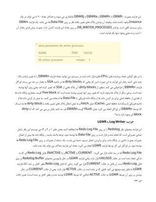 ‫بصورت‬ ‫فرایند‬ ‫این‬
0
DBWR
‫تا‬
9
DBWR
‫و‬
DBWRa
‫تا‬
DBWRj
‫تعداد‬ ‫حداکثر‬ ‫و‬ ‫شوند‬ ‫می‬ ‫نامگذاری‬
20
‫یک‬ ‫در‬ ‫تواند‬ ‫می‬ ‫تا‬
Instance
‫روی‬ ‫بر‬ ‫بافر‬ ‫یافته‬ ‫تغییر‬ ‫های‬ ‫بالک‬ ‫نوشتن‬ ‫آن‬ ‫وظیفه‬ .‫باشد‬ ‫داشته‬ ‫وجود‬
Data File
‫فرایند‬ ‫یک‬ .‫باشد‬ ‫می‬ ‫ها‬
DBWn
‫پارامتر‬ .‫است‬ ‫کافی‬ ‫سیستم‬ ‫برای‬
DB_WRITER_PROCESSES
‫آن‬ ‫مقدار‬ ‫فرض‬ ‫پیش‬ ‫بصورت‬ .‫دارد‬ ‫کنترل‬ ‫فرایند‬ ‫این‬ ‫تعداد‬ ‫روی‬ ‫بر‬
1
.‫است‬ ‫فرایند‬ ‫یک‬ ‫تنها‬ ‫وجود‬ ‫معنی‬ ‫به‬ ‫و‬ ‫است‬
( ‫های‬ ‫پردازنده‬ ‫تعداد‬ ‫گرفتن‬ ‫نظر‬ ‫در‬ ‫با‬
CPU
‫فرایند‬ ‫تعداد‬ ‫توانید‬ ‫می‬ ،‫سیستم‬ ‫در‬ ‫شده‬ ‫داده‬ ‫قرار‬ )‫های‬
DBWRn
،‫باال‬ ‫پارامتر‬ ‫تغییر‬ ‫با‬ ‫را‬
‫که‬ ‫وقتی‬: ‫که‬ ‫اسن‬ ‫صورت‬ ‫این‬ ‫به‬ ‫فرایند‬ ‫این‬ ‫رفتار‬ .‫کنید‬ ‫تایی‬ ‫چند‬
dirty blocks
‫ناحیه‬ ‫در‬ ‫ها‬
SGA
‫اوراکل‬ ،‫رسند‬ ‫می‬ ‫حد‬ ‫سر‬ ‫مقدار‬ ‫به‬
‫فرایند‬
DBWRn
‫از‬ ‫منظور‬ .‫کند‬ ‫می‬ ‫فراخوانی‬ ‫را‬
dirty blocks
‫از‬ ‫هایی‬ ‫بالک‬ ‫آن‬ ،
SGA
‫نوشته‬ ‫آنها‬ ‫روی‬ ‫یعنی‬ ،‫اند‬ ‫کرده‬ ‫تغییر‬ ‫که‬
‫که‬ ‫است‬ ‫نشده‬ ‫نوشته‬ ‫چیزی‬ ‫آنها‬ ‫روی‬ ‫هنوز‬ ‫که‬ ‫دارند‬ ‫وجود‬ ‫ها‬ ‫بالک‬ ‫از‬ ‫دیگر‬ ‫برخی‬ .‫است‬ ‫شده‬
free block
‫ها‬ ‫داده‬ ‫پایگاه‬ ‫معماری‬ .‫گویند‬
‫یا‬ ‫فیزیکی‬ ‫داده‬ ‫پایگاه‬ ‫از‬ ‫ها‬ ‫داده‬ ‫کردن‬ ‫بار‬ ‫برای‬ ‫اصلی‬ ‫حافظه‬ ‫از‬ ‫فضایی‬ ‫از‬
Data File
‫از‬ ‫ها‬ ‫داده‬ ‫کردن‬ ‫بار‬ ‫عمل‬ ‫به‬ .‫کنند‬ ‫می‬ ‫استفاده‬ ‫ها‬
( ‫اصلی‬ ‫حافظه‬ ‫به‬ )‫(دیسک‬ ‫فیزیکی‬ ‫ناحیه‬
Cache
‫عمل‬ )
Fetch
‫یا‬ ‫یافته‬ ‫تغییر‬ ‫های‬ ‫بالک‬ ‫انتقال‬ ‫عمل‬ ‫به‬ ‫و‬
dirty block
‫دیسک‬ ‫به‬ ‫ها‬
‫توسط‬ ‫که‬
DBWRn
‫عمل‬ ‫گیرد‬ ‫می‬ ‫انجام‬ ‫اوراکل‬ ‫در‬
Flush
.‫گویند‬
DBWRn
‫آیا‬ ‫که‬ ‫کند‬ ‫می‬ ‫بررسی‬ ‫یکبار‬ ‫ثانیه‬ ‫سه‬ ‫هر‬
dirty
block
‫نه؟‬ ‫یا‬ ‫دارد‬ ‫وجود‬ ‫ای‬
•
‫فرایند‬
Log Writer
‫یا‬
LGWR
‫بافر‬ ‫محتوای‬ ‫فرایند‬ ‫این‬
Redolog
‫روی‬ ‫بر‬ ‫را‬
Redo Log File
‫های‬ ‫بخش‬ ‫کنید‬ ‫(مطالعه‬ ‫ها‬
1
‫و‬
2
‫و‬
3
‫شامل‬ ‫بافر‬ ‫این‬ ‫نویسدو‬ ‫می‬ )
‫روی‬ ‫بر‬ ‫است‬ ‫قرار‬ ‫و‬ ‫شده‬ ‫انجام‬ ‫که‬ ‫است‬ ‫تغییراتی‬ ‫تمامی‬
Data File
‫اعمال‬ ‫از‬ ‫پیش‬ ‫ها‬ ‫داده‬ ‫پایگاه‬ ‫ر‬ ‫باشید‬ ‫داشته‬ ‫توجه‬ .‫شود‬ ‫نوشته‬ ‫ها‬
‫روی‬ ‫بر‬ ‫تغییرات‬ ‫از‬ ‫نسخه‬ ‫یک‬ ‫بایست‬ ‫می‬ ‫حتما‬ ،‫ترمیم‬ ‫اعمال‬ ‫برآوردن‬ ‫برای‬ ،‫داده‬ ‫پایگاه‬ ‫در‬ ‫دائمی‬ ‫بصورت‬ ‫تغییرات‬
Redo Log File
‫ها‬
‫فرایند‬ ‫توسط‬ ‫کار‬ ‫این‬ ‫اوراکل‬ ‫در‬ .‫شود‬ ‫نوشته‬
LGWR
.‫باشد‬ ‫عدد‬ ‫یک‬ ‫تواند‬ ‫می‬ ‫حداکثر‬ ‫فرایند‬ ‫این‬ ‫تعداد‬ .‫گیرد‬ ‫می‬ ‫انجام‬
Redo Log File
: ‫گیرند‬ ‫می‬ ‫قرار‬ ‫حالت‬ ‫سه‬ ‫در‬ ‫ها‬
CURRENT
‫یا‬
ACTIVE
‫یا‬ ‫و‬
INACTIVE
‫فایل‬ .
Redo Log
‫به‬ ‫که‬ ‫ای‬
‫حالت‬ ‫در‬ ‫است‬ ‫شده‬ ‫ایجاد‬ ‫تازگی‬
UNUSED
‫فرایند‬ ‫وقتی‬ .‫دارد‬ ‫قرار‬
LGWR
‫محتوای‬ ‫بازنویسی‬ ‫حال‬ ‫در‬
Redolog Buffer
‫روی‬ ‫بر‬
‫فایل‬
Redo Log
‫حالت‬ ‫در‬ ‫فایل‬ ‫آن‬ ،‫است‬
CURRENT
‫فایل‬ ‫که‬ ‫زمانی‬ .‫گیرد‬ ‫می‬ ‫قرار‬
Redo Log
‫فرایند‬ ‫آنگاه‬ ،‫شد‬ ‫پر‬ ‫کامل‬ ‫بطور‬
LGWR
‫حالت‬ ‫در‬ ‫است‬ ‫شده‬ ‫پر‬ ‫که‬ ‫فایلی‬ .‫کند‬ ‫می‬ ‫سوئیچ‬ ‫دوم‬ ‫فایل‬ ‫به‬
ACTIVE
‫حالت‬ ‫از‬ ‫یعنی‬ ،‫دارد‬ ‫قرار‬
CURRENT
‫حال‬ ‫(در‬
‫توسط‬ ‫آن‬ ‫روی‬ ‫بر‬ ‫نوشتن‬
LGWR
‫حالت‬ ‫به‬ )
ACTIVE
‫توسط‬ ‫که‬ ‫(حالتی‬
LGWR
‫حالت‬ ‫تغییر‬ ،)‫است‬ ‫شده‬ ‫پر‬ ‫کامل‬ ‫بطور‬ ‫و‬ ‫شده‬ ‫نوشته‬
.‫دهد‬ ‫می‬
 