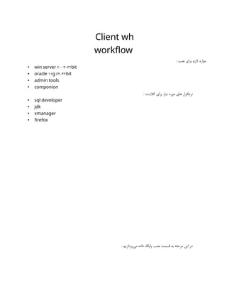 Client wh
workflow
: ‫نصب‬ ‫برای‬ ‫الزم‬ ‫موارد‬
• 2003-32
win server bit
• 11 2-32
oracle g r bit
• admin tools
• componion
: ‫کالینت‬ ‫برای‬ ‫نیاز‬ ‫مورد‬ ‫های‬ ‫‌افزار‬
‫م‬‫نر‬
• sql developer
• jdk
• xmanager
• firefox
: ‫‌پردازیم‬
‫ی‬‫م‬ ‫داده‬ ‫پایگاه‬ ‫نصب‬ ‫قسمت‬ ‫به‬ ‫مرحله‬ ‫این‬ ‫در‬
 