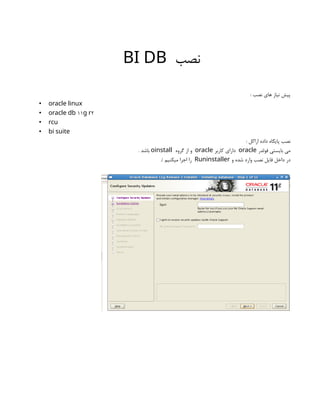 ‫نصب‬
BI DB
: ‫نصب‬ ‫های‬ ‫نیاز‬ ‫پیش‬
• oracle linux
• 11 2
oracle db g r
• rcu
• bi suite
: ‫اراکل‬ ‫داده‬ ‫پایگاه‬ ‫نصب‬
‫فولدر‬ ‫بایستی‬ ‫می‬
oracle
‫کاربر‬ ‫دارای‬
oracle
‫گروه‬ ‫از‬ ‫و‬
oinstall
. ‫باشد‬
‫و‬ ‫شده‬ ‫وارد‬ ‫نصب‬ ‫فایل‬ ‫داخل‬ ‫در‬
Runinstaller
./ ‫میکنیم‬ ‫اجرا‬ ‫را‬
 