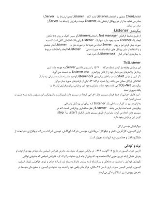 ‫اطالعات‬
Client
‫اطالعات‬ ‫بر‬ ‫منطبق‬
Listener
‫آنگاه‬ ‫باشد‬
Listener
‫بـا‬ ‫ارتبـاط‬ ‫مجوز‬
Server
‫را‬
‫یک‬ ‫ارتباطی‬ ‫پروتکل‬ ‫هر‬ ‫ازاي‬ ‫به‬ .‫نماید‬ ‫می‬ ‫صادر‬
Listener
‫بـا‬ ‫ارتبـاط‬ ‫برقـراري‬ ‫جهـت‬
Server
‫را‬
.‫نماید‬ ‫می‬ ‫صادر‬
‫پیکربندي‬
:Listener
‫گرافیکی‬ ‫محیط‬ ‫طریق‬ ‫از‬
Net manager
‫انتخاب‬ ‫و‬
Listeners
‫امکـان‬ (+) ‫روي‬ ‫بر‬ ‫کلیک‬ ‫سپس‬ ‫و‬
‫یک‬ ‫ایجاد‬
Listener
‫یک‬ ‫تنها‬ .‫دارد‬ ‫وجود‬ ‫جدید‬
Listener
‫بـه‬ ‫کـه‬ ‫است‬ ‫کافی‬ ‫اطالعاتی‬ ‫بانک‬ ‫براي‬
‫روي‬ ‫بر‬ ‫نیز‬ ‫فرض‬ ‫پیش‬ ‫صورت‬
Server
‫به‬ ‫نیاز‬ ‫صورت‬ ‫در‬ ‫اما‬ ‫شود‬ ‫می‬ ‫ایجاد‬
Listener
‫بیشـتر‬ ‫هاي‬
‫دستی‬ ‫صورت‬ ‫به‬ ‫باید‬ ‫شبکه‬ ‫هاي‬ ‫پروتکل‬ ‫سایر‬ ‫از‬ ‫استفاده‬ ‫یا‬ ‫و‬
Listener
‫مربـوط‬ ‫اطالعات‬ ‫و‬ ‫ایجاد‬ ‫ها‬
‫قبال‬ ‫در‬ ‫آنها‬ ‫پیکربندي‬ ‫به‬
.
Listener ora
.‫شود‬ ‫ذخیره‬
:TNSListener
‫درگاه‬ ‫شماره‬ ‫کردن‬ ‫باز‬ ‫وظیفه‬ ‫پردازش‬ ‫این‬
1521
‫ماشـین‬ ‫روي‬ ‫بـر‬ ‫را‬
Server
‫ایـن‬ .‫دارد‬ ‫عهـده‬ ‫بـه‬
‫پـارامتري‬ ‫فایل‬ ‫از‬ ‫را‬ ‫خود‬ ‫نیاز‬ ‫مورد‬ ‫پارامترهاي‬ ‫پردازش‬
.
Listener ora
.‫آورد‬ ‫مـی‬ ‫دسـت‬ ‫بـه‬
‫پردازش‬ ‫ایـن‬ ‫اگر‬.
Start
‫پیکربندي‬ ‫فایل‬ ‫یا‬ ‫و‬ ‫نشود‬
.
Listener ora
‫بانـک‬ ‫بـه‬ ‫دسـتیابی‬ ‫باشـد‬ ‫نداشـته‬ ‫وجود‬
‫درگاه‬ ‫شماره‬ ‫زیرا‬ .‫باشد‬ ‫نمی‬ ‫ممکن‬ ‫اوراکل‬ ‫اطالعاتی‬
1521
‫بـراي‬ ‫نیـاز‬ ‫مـورد‬ ‫پارامترهاي‬ ‫از‬ ‫یکی‬
‫پیکربندي‬
*
SQL Net
‫بـا‬ ‫ارتبـاط‬ ‫برقـراري‬ ‫بـراي‬ ‫پردازش‬ ‫این‬ ‫وجود‬ ‫بنابراین‬ .‫ندارد‬ ‫وجود‬ ‫باشد‬ ‫می‬
.‫است‬ ‫ضروري‬ ‫بانک‬
‫صـورت‬ ‫بـه‬ ‫د‬n
n‫بای‬ ‫سرویس‬ ‫این‬ ‫ونیکس‬n
n‫ی‬ ‫یا‬ ‫و‬ ‫وکس‬n
n‫لین‬ ‫عامل‬ ‫سیستم‬ ‫در‬ ‫گرددا‬ ‫می‬ ‫اجرا‬ ‫عامل‬ ‫سیستم‬ ‫فرمان‬ ‫خـط‬ ‫از‬ ‫اجرایـی‬ ‫فایـل‬ ‫ایـن‬ .
.‫شود‬ ‫اجـرا‬ ‫دسـتی‬
‫یک‬ ‫طی‬ ‫با‬ ‫ت‬ ‫ار‬ ‫کل‬ ‫ت‬ ‫پرو‬ ‫هر‬ ‫ازاي‬ ‫به‬
Listener
‫ارتبـاطی‬ ‫پروتکـل‬ ‫آن‬ ‫بـراي‬ ‫کـه‬
.‫باشد‬ ‫می‬ ‫نیاز‬ ‫است‬ ‫شده‬ ‫پیکربندي‬
Listener
‫در‬ ‫کـه‬ ‫اسـت‬ ‫پردازشـی‬ ‫سـاختاري‬ ‫نظر‬ ‫از‬
‫امکـان‬ ‫عامـل‬ ‫سیستم‬ ‫طریق‬ ‫از‬ ‫بنابراین‬ .‫گردد‬ ‫می‬ ‫ایجاد‬ ‫عامل‬ ‫سیستم‬
start
‫یـا‬ ‫و‬
stop
.‫دارد‬ ‫وجود‬ ‫پردازش‬ ‫این‬ ‫کردن‬
: ‫اراکل‬ ‫مؤسس‬ ‫بیوگرافیکی‬
‫از‬ ‫د‬n
n‫بع‬ ‫دنیا‬ ‫‌افزاری‬
‫م‬‫نر‬ ‫زرگ‬n
n‫ب‬ ‫شرکت‬ ‫دومین‬ ،‫ل‬n
n‫اوراک‬ ‫شرکت‬ ‫مؤسس‬ ،‫ایی‬n
n‫آمریک‬ ‫نیکوکار‬ ‫و‬ ‫تاجر‬ ،‫کارآفرین‬ ،‫الیسون‬ ‫لری‬
.‫است‬ ‫جهان‬ ‫ثروتمند‬ ‫مرد‬ ‫هفتمین‬ ‫و‬ ‫مایکروسافت‬
‫کودکی‬ ‫و‬ ‫تولد‬
‫تاریخ‬ ‫در‬ ‫الیسون‬ ‫جوزف‬ ‫الرنس‬
۱۷
‫آگوست‬
۱۹۴۴
‫و‬ ‫اودسا‬ ‫از‬ ‫یهودی‬ ‫مهاجر‬ ‫یک‬ ،‫اسپلمن‬ ‫فلورانس‬ ‫مادرش‬ .‫شد‬ ‫متولد‬ ‫نیویورک‬ ‫برانکس‬ ‫در‬ ،
‫توانایی‬ ‫‌تنهایی‬
‫ه‬‫ب‬ ‫که‬ ‫اسپلمن‬ ‫فلورانس‬ .‫کرد‬ ‫ترک‬ ‫را‬ ‫خانواده‬ ،‫لری‬ ‫تولد‬ ‫از‬ ‫پیش‬ ‫که‬ ‫بود‬ ‫‌متحده‬
‫ت‬‫ایاال‬ ‫هوایی‬ ‫نیروی‬ ‫ارشد‬ ‫خلبان‬ ‫پدرش‬
‫اسپلمن‬ ‫لیلیان‬ ،‫خواهرش‬ ‫شوهر‬ ‫و‬ ‫خواهر‬ ‫به‬ ‫را‬ ‫او‬ ،‫شد‬ ‫مبتال‬ ‫‌الریه‬
‫ت‬‫ذا‬ ‫بیماری‬ ‫به‬ ‫او‬ ‫‌ازاینکه‬
‫س‬‫پ‬ ‫و‬ ‫‌ماهگی‬
‫ه‬‫ن‬ ‫در‬ ،‫نداشت‬ ‫را‬ ‫کودکش‬ ‫نگهداری‬
‫سن‬ ‫تا‬ ‫لری‬ ‫و‬ ‫سپرد‬ ‫الیسون‬ ‫لوئیس‬ ‫و‬ ‫الیسون‬
۴۷
‫در‬ ‫متوسط‬ ‫مالی‬ ‫سطح‬ ‫با‬ ،‫الیسون‬ ‫‌ی‬
‫ه‬‫خانواد‬ .‫بود‬ ‫ندیده‬ ‫را‬ ‫خود‬ ‫واقعی‬ ‫مادر‬ ‫هرگز‬ ،‫سالگی‬
.‫‌کردند‬
‫ی‬‫م‬ ‫زندگی‬ ‫شیکاگو‬ ‫‌نشین‬
‫ی‬‫یهود‬ ‫‌ی‬
‫ه‬‫ناحی‬
 